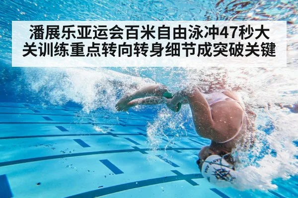 潘展乐亚运会百米自由泳冲47秒大关训练重点转向转身细节成突破关键