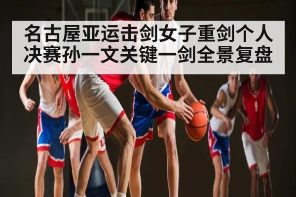 名古屋亚运击剑女子重剑个人决赛孙一文关键一剑全景复盘