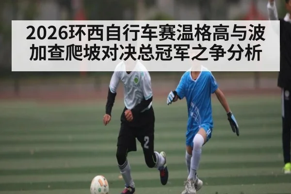 2026环西自行车赛温格高与波加查爬坡对决总冠军之争分析