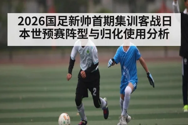 2026国足新帅首期集训客战日本世预赛阵型与归化使用分析