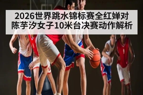 2026世界跳水锦标赛全红婵对陈芋汐女子10米台决赛动作解析