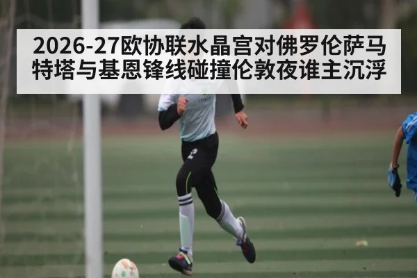 2026-27欧协联水晶宫对佛罗伦萨马特塔与基恩锋线碰撞伦敦夜谁主沉浮