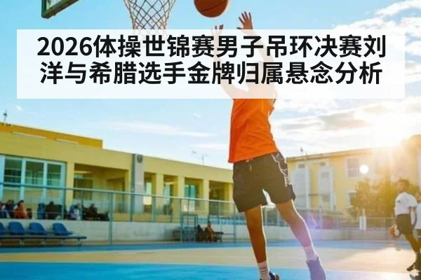 2026体操世锦赛男子吊环决赛刘洋与希腊选手金牌归属悬念分析