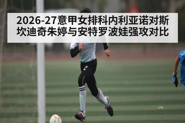 2026-27意甲女排科内利亚诺对斯坎迪奇朱婷与安特罗波娃强攻对比