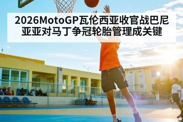 2026MotoGP瓦伦西亚收官战巴尼亚亚对马丁争冠轮胎管理成关键