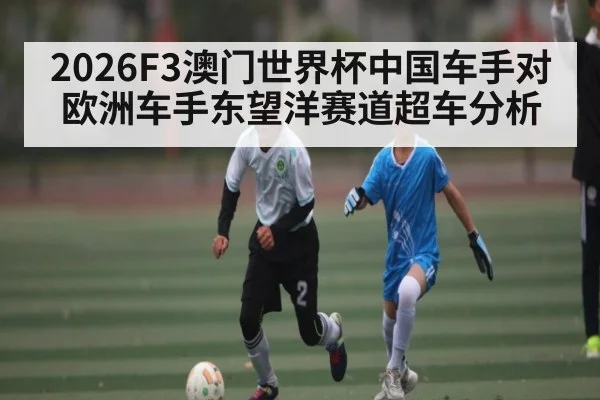 2026F3澳门世界杯中国车手对欧洲车手东望洋赛道超车分析